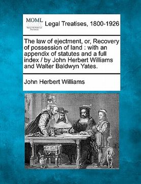 portada the law of ejectment, or, recovery of possession of land: with an appendix of statutes and a full index / by john herbert williams and walter baldwyn (en Inglés)