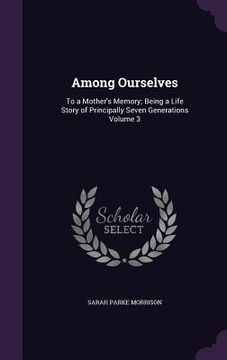 portada Among Ourselves: To a Mother's Memory; Being a Life Story of Principally Seven Generations Volume 3 (en Inglés)