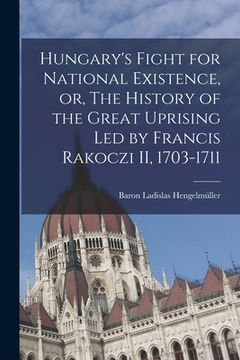 portada Hungary's Fight for National Existence, or, The History of the Great Uprising Led by Francis Rakoczi II, 1703-1711