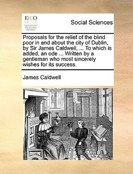 portada proposals for the relief of the blind poor in and about the city of dublin, by sir james caldwell, ... to which is added, an ode ... written by a gent (in English)