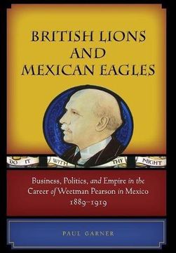 portada British Lions and Mexican Eagles: Business, Politics, and Empire in the Career of Weetman Pearson in Mexico, 1889–1919 (in English)