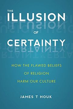 portada The Illusion Of Certainty: How the Flawed Beliefs of Religion Harm Our Culture