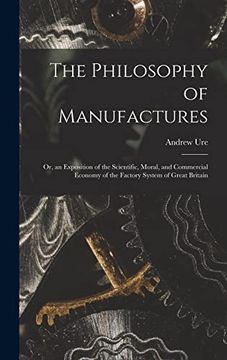 portada The Philosophy of Manufactures: Or, an Exposition of the Scientific, Moral, and Commercial Economy of the Factory System of Great Britain