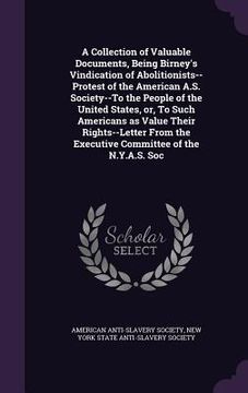 portada A Collection of Valuable Documents, Being Birney's Vindication of Abolitionists--Protest of the American A.S. Society--To the People of the United Sta (en Inglés)