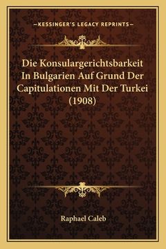 portada Die Konsulargerichtsbarkeit In Bulgarien Auf Grund Der Capitulationen Mit Der Turkei (1908) (en Alemán)