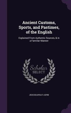 portada Ancient Customs, Sports, and Pastimes, of the English: Explained From Authentic Sources, & in a Familiar Manner (en Inglés)