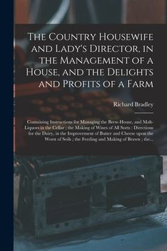 portada The Country Housewife and Lady's Director, in the Management of a House, and the Delights and Profits of a Farm: Containing Instructions for Managing (en Inglés)