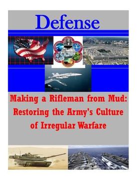 portada Making a Rifleman from Mud: Restoring the Army's Culture of Irregular Warfare (en Inglés)