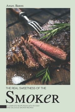 portada The Real Sweetness of the Smoker: A Complete Recipe Book with 50 Easy and Delicious Smoker Recipes! (en Inglés)