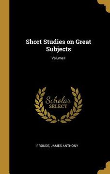 portada Short Studies on Great Subjects; Volume I (en Inglés)