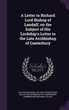 portada A Letter to Richard Lord Bishop of Landaff, on the Subject of His Lordship's Letter to the Late Archbishop of Canterbury