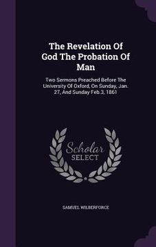 portada The Revelation Of God The Probation Of Man: Two Sermons Preached Before The University Of Oxford, On Sunday, Jan. 27, And Sunday Feb.3, 1861 (en Inglés)