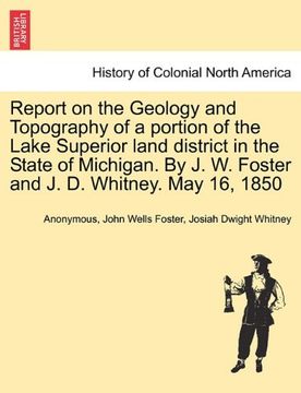 report on the geology and topography of a portion of the lake superior land district in the state of michigan. by j. w. foster and j. d. whitney. may