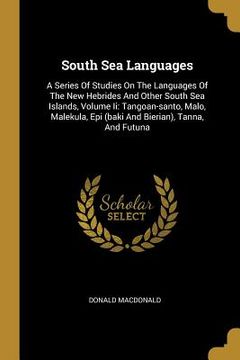 portada South Sea Languages: A Series Of Studies On The Languages Of The New Hebrides And Other South Sea Islands, Volume Ii: Tangoan-santo, Malo, (in English)