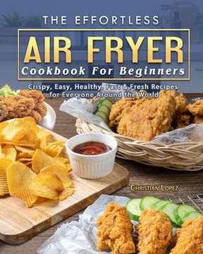 portada The Effortless Air Fryer Cookbook For Beginners: Crispy, Easy, Healthy, Fast & Fresh Recipes for Everyone Around the World (en Inglés)