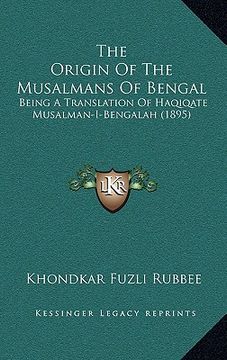 portada the origin of the musalmans of bengal: being a translation of haqiqate musalman-i-bengalah (1895) (en Inglés)