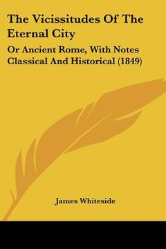 portada the vicissitudes of the eternal city: or ancient rome, with notes classical and historical (1849) (en Inglés)