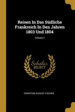 portada Reisen In Das Südliche Frankreich In Den Jahren 1803 Und 1804; Volume 1 (en Inglés)