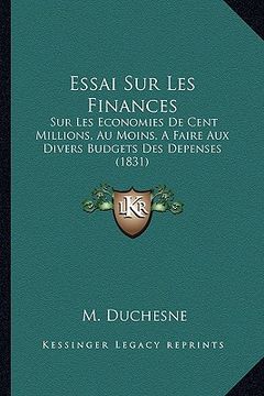 portada Essai Sur Les Finances: Sur Les Economies De Cent Millions, Au Moins, A Faire Aux Divers Budgets Des Depenses (1831) (en Francés)