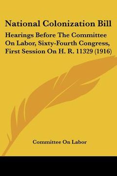 portada national colonization bill: hearings before the committee on labor, sixty-fourth congress, first session on h. r. 11329 (1916) (en Inglés)