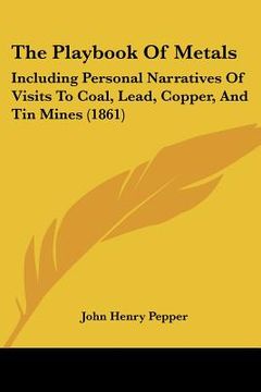 portada the playbook of metals: including personal narratives of visits to coal, lead, copper, and tin mines (1861) (en Inglés)