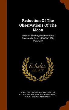 portada Reduction Of The Observations Of The Moon: Made At The Royal Observatory, Greenwich, From 1750 To 1830, Volume 2 (en Inglés)