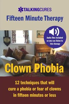 portada Clown Phobia - Fifteen Minute Therapy: 12 techniques that will cure a phobia or fear of clowns in fifteen minutes or less (in English)