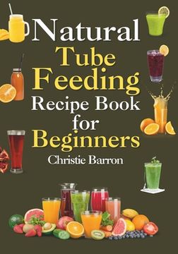 portada Natural Tube Feeding Recipe Book: The Original Blended Diet Cookbook Formula for Beginners, Adults, Seniors, Kids, and Teens (en Inglés)