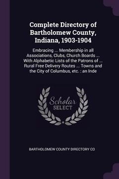 portada Complete Directory of Bartholomew County, Indiana, 1903-1904: Embracing ... Membership in all Associations, Clubs, Church Boards ... With Alphabetic L (in English)