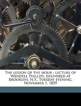 portada the lesson of the hour: lecture of wendell phillips, delivered at brooklyn, n.y., tuesday evening, november 1, 1859 volume 2 (in English)