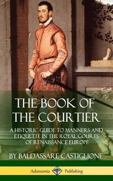 portada The Book of the Courtier: A Historic Guide to Manners and Etiquette in the Royal Courts of Renaissance Europe (Hardcover) (en Inglés)