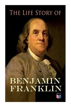 portada The Life Story of Benjamin Franklin: Autobiography - Ancestry & Early Life, Beginning Business in Philadelphia, First Public Service & Duties, Frankli (en Inglés)
