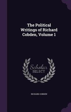 portada The Political Writings of Richard Cobden, Volume 1 (en Inglés)