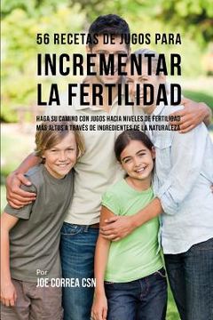 portada 56 Recetas de Jugos Para Incrementar La Fertilidad: Haga Su Camino Con Jugos Hacia Niveles de Fertilidad Más Altos a Través de Ingredientes de la Natu