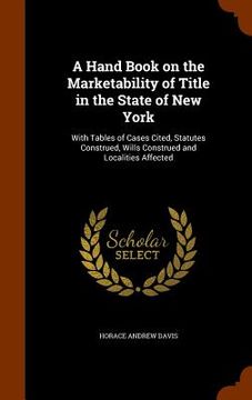 portada A Hand Book on the Marketability of Title in the State of New York: With Tables of Cases Cited, Statutes Construed, Wills Construed and Localities Aff (en Inglés)