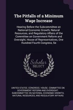 portada The Pitfalls of a Minimum Wage Increase: Hearing Before the Subcommittee on National Economic Growth, Natural Resources, and Regulatory Affairs of the (in English)