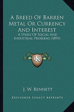 portada a breed of barren metal or currency and interest: a study of social and industrial problems (1895) (in English)