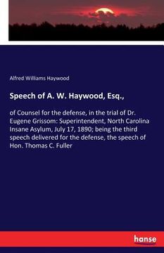 portada Speech of A. W. Haywood, Esq.,: of Counsel for the defense, in the trial of Dr. Eugene Grissom: Superintendent, North Carolina Insane Asylum, July 17, (en Inglés)