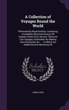 portada A Collection of Voyages Round the World: Performed by Royal Authrity. Containing a Complete Historical Account Of Captain Cook's First, Second, Third