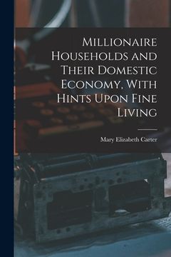 portada Millionaire Households and Their Domestic Economy, With Hints Upon Fine Living (en Inglés)