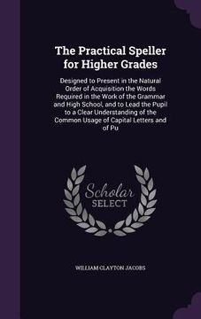 portada The Practical Speller for Higher Grades: Designed to Present in the Natural Order of Acquisition the Words Required in the Work of the Grammar and Hig