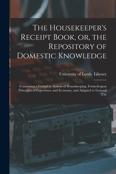 portada The Housekeeper's Receipt Book, or, the Repository of Domestic Knowledge: Containing a Complete System of Housekeeping, Formed Upon Principles of Expe (en Inglés)