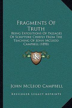 portada fragments of truth: being expositions of passages of scripture chiefly from the teaching of john mcleod campbell (1898) (en Inglés)