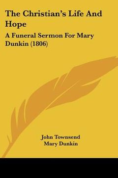 portada the christian's life and hope: a funeral sermon for mary dunkin (1806) (en Inglés)