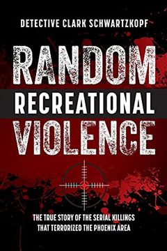 portada Random Recreational Violence: The True Story of the Serial Killings That Terrorized the Phoenix Area (en Inglés)