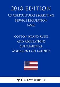 portada Cotton Board Rules and Regulations - Supplemental Assessment on Imports (US Agricultural Marketing Service Regulation) (AMS) (2018 Edition) (en Inglés)