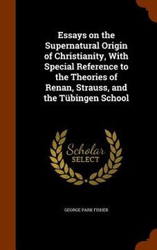 portada Essays on the Supernatural Origin of Christianity, With Special Reference to the Theories of Renan, Strauss, and the Tübingen School (in English)