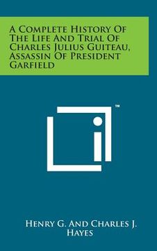 portada A Complete History of the Life and Trial of Charles Julius Guiteau, Assassin of President Garfield (en Inglés)