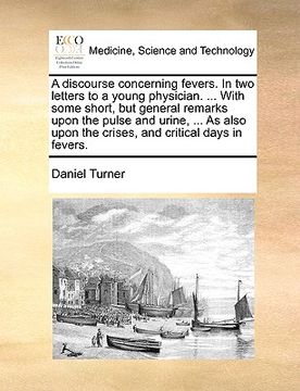 portada a discourse concerning fevers. in two letters to a young physician. ... with some short, but general remarks upon the pulse and urine, ... as also u (in English)