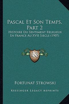 portada Pascal Et Son Temps, Part 2: Histoire Du Sentiment Religieux En France Au XVII Siecle (1907) (en Francés)